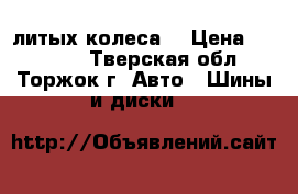 4 литых колеса. › Цена ­ 10 000 - Тверская обл., Торжок г. Авто » Шины и диски   
